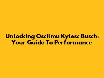Unlocking Oscilmu Kylesc Busch: Your Guide To Performance