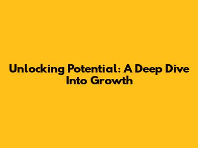 Unlocking Potential: A Deep Dive Into Growth