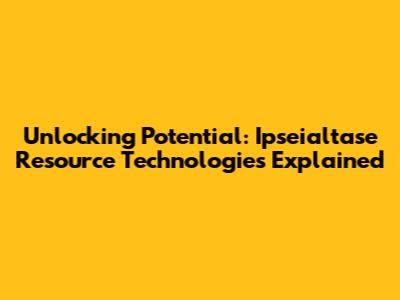 Unlocking Potential: Ipseialtase Resource Technologies Explained