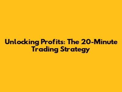 Unlocking Profits: The 20-Minute Trading Strategy