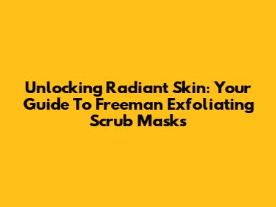 Unlocking Radiant Skin: Your Guide To Freeman Exfoliating Scrub Masks