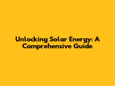 Unlocking Solar Energy: A Comprehensive Guide