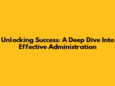 Unlocking Success: A Deep Dive Into Effective Administration