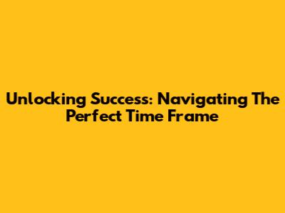 Unlocking Success: Navigating The Perfect Time Frame