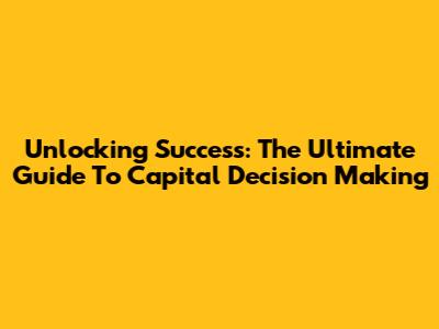 Unlocking Success: The Ultimate Guide To Capital Decision Making