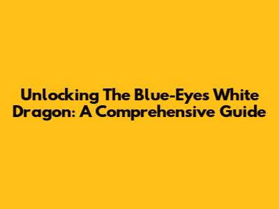 Unlocking The Blue-Eyes White Dragon: A Comprehensive Guide
