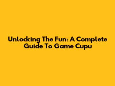 Unlocking The Fun: A Complete Guide To Game Cupu