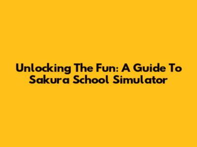 Unlocking The Fun: A Guide To Sakura School Simulator