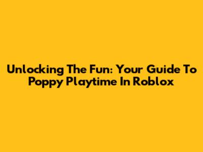 Unlocking The Fun: Your Guide To Poppy Playtime In Roblox