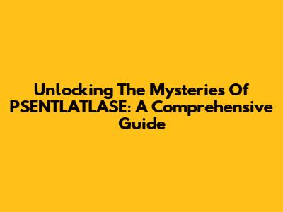 Unlocking The Mysteries Of PSENTLATLASE: A Comprehensive Guide