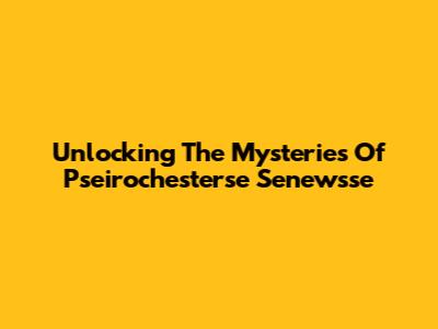 Unlocking The Mysteries Of Pseirochesterse Senewsse