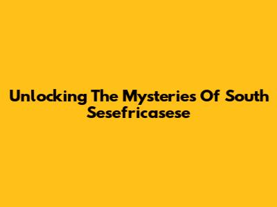Unlocking The Mysteries Of South Sesefricasese