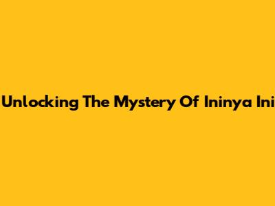 Unlocking The Mystery Of 'Ininya Ini'