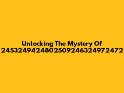 Unlocking The Mystery Of 2453249424802509246324972472