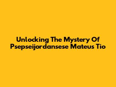 Unlocking The Mystery Of Psepseijordansese Mateus Tio