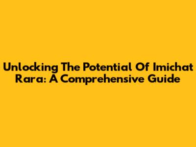 Unlocking The Potential Of Imichat Rara: A Comprehensive Guide