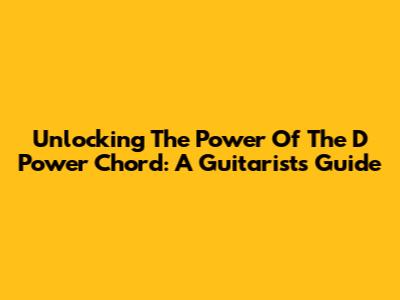 Unlocking The Power Of The D Power Chord: A Guitarist's Guide