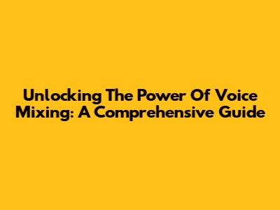 Unlocking The Power Of Voice Mixing: A Comprehensive Guide