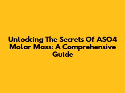 Unlocking The Secrets Of ASO4 Molar Mass: A Comprehensive Guide
