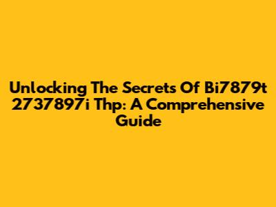 Unlocking The Secrets Of Bi7879t 2737897i Thp: A Comprehensive Guide