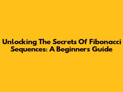 Unlocking The Secrets Of Fibonacci Sequences: A Beginner's Guide