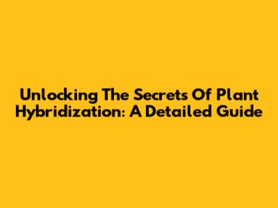 Unlocking The Secrets Of Plant Hybridization: A Detailed Guide