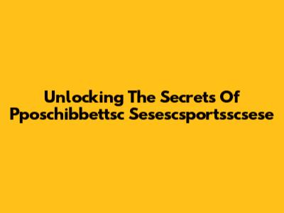 Unlocking The Secrets Of Pposchibbettsc Sesescsportsscsese