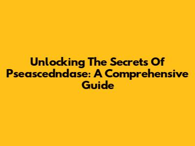 Unlocking The Secrets Of Pseascedndase: A Comprehensive Guide
