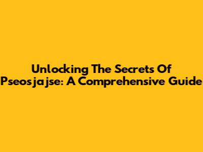 Unlocking The Secrets Of Pseosjajse: A Comprehensive Guide