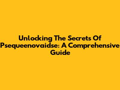 Unlocking The Secrets Of Psequeenovaidse: A Comprehensive Guide