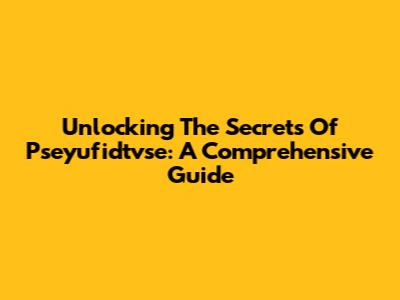 Unlocking The Secrets Of Pseyufidtvse: A Comprehensive Guide