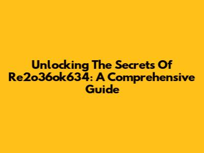 Unlocking The Secrets Of Re2o36ok634: A Comprehensive Guide