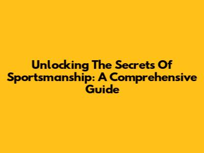 Unlocking The Secrets Of Sportsmanship: A Comprehensive Guide