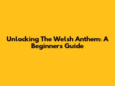 Unlocking The Welsh Anthem: A Beginner's Guide