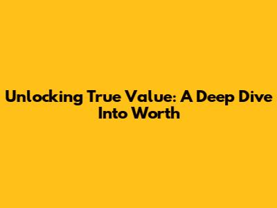 Unlocking True Value: A Deep Dive Into Worth