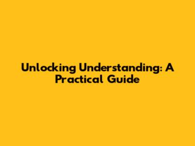 Unlocking Understanding: A Practical Guide