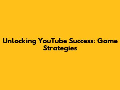 Unlocking YouTube Success: Game Strategies