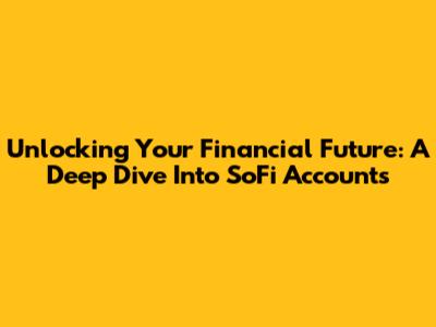 Unlocking Your Financial Future: A Deep Dive Into SoFi Accounts