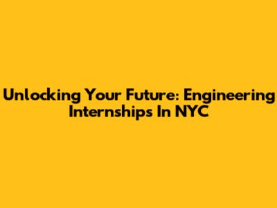 Unlocking Your Future: Engineering Internships In NYC