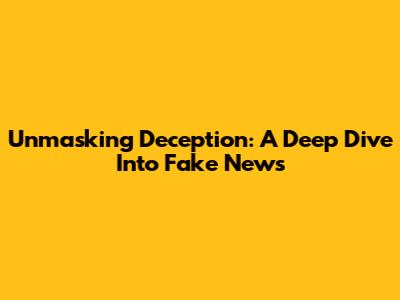 Unmasking Deception: A Deep Dive Into Fake News