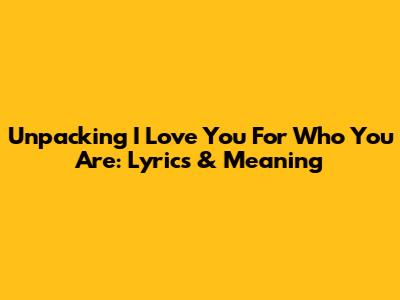 Unpacking 'I Love You For Who You Are': Lyrics & Meaning