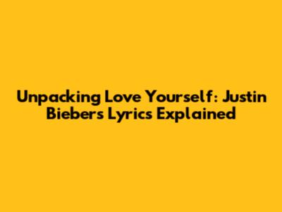 Unpacking 'Love Yourself': Justin Bieber's Lyrics Explained