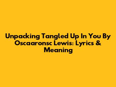Unpacking 'Tangled Up In You' By Oscaaronsc Lewis: Lyrics & Meaning