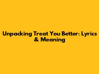 Unpacking 'Treat You Better': Lyrics & Meaning