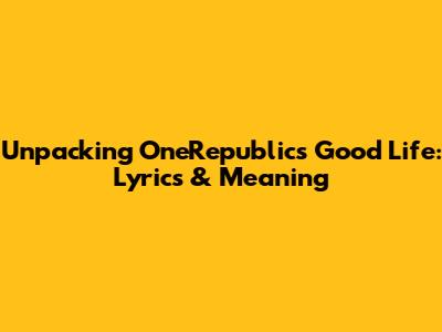 Unpacking OneRepublic's 'Good Life': Lyrics & Meaning