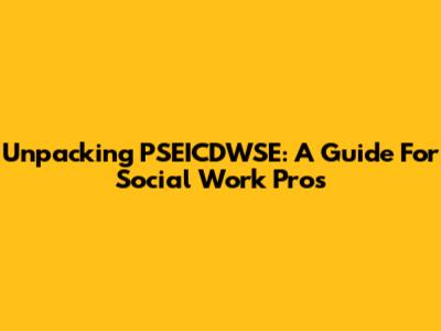 Unpacking PSEICDWSE: A Guide For Social Work Pros