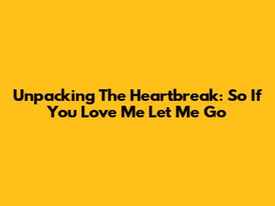 Unpacking The Heartbreak: 'So If You Love Me Let Me Go'