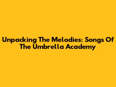 Unpacking The Melodies: Songs Of The Umbrella Academy