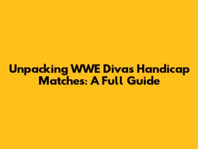 Unpacking WWE Divas Handicap Matches: A Full Guide