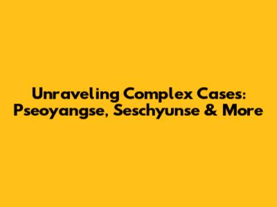 Unraveling Complex Cases: Pseoyangse, Seschyunse & More